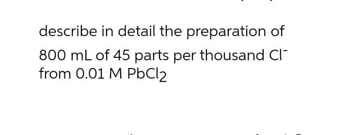 describe in detail the preparation of
800 mL of 45 parts per thousand Cl-
from 0.01 M PBCI2
