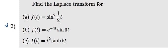 Find the Laplace transform for
1
(a) f(t) = sin?
t
J 3)
(b) f(t) = e-4t sin 3t
(c) f(t) = t sinh 5t
