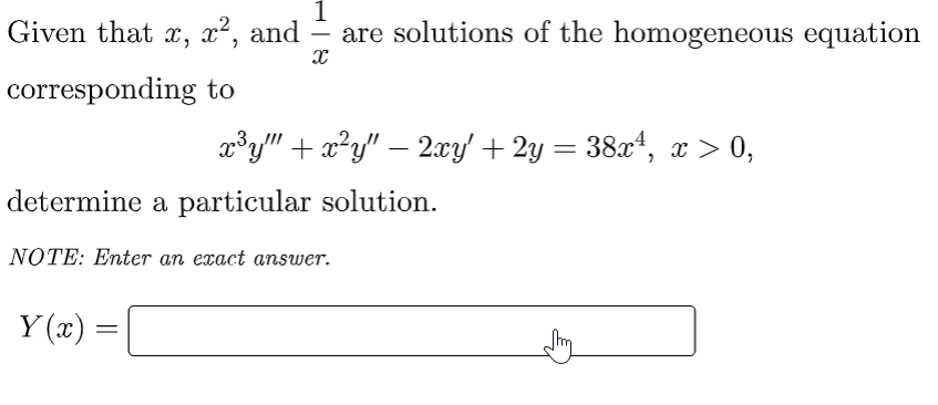 1
Given that x, x², and are solutions of the homogeneous equation
x
corresponding to
x³y"" + x²y" — 2xy' + 2y = 38x¹, x > 0,
determine a particular solution.
NOTE: Enter an exact answer.
Y(x) =
thy