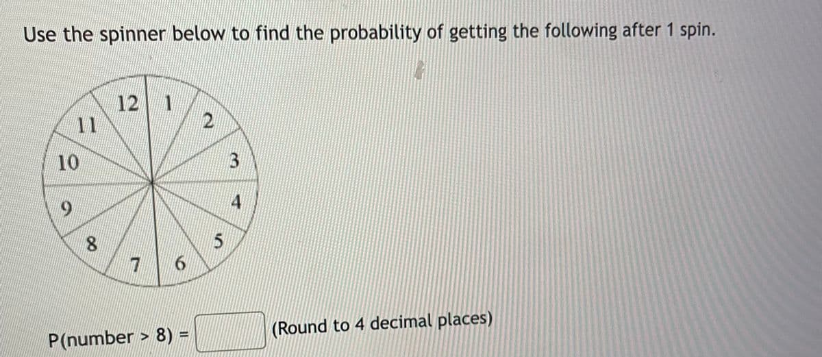Use the spinner below to find the probability of getting the following after 1 spin.
12 1
11
10
6.
8.
6.
P(number > 8) =
(Round to 4 decimal places)
2.

