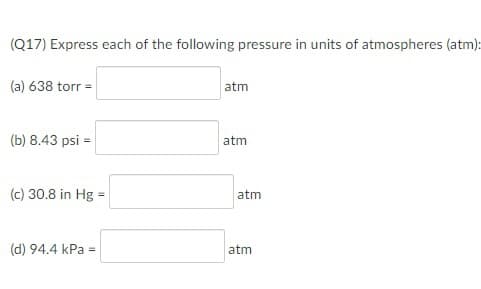 (Q17) Express each of the following pressure in units of atmospheres (atm):
(a) 638 torr =
atm
(b) 8.43 psi =
atm
(c) 30.8 in Hg
atm
(d) 94.4 kPa =
atm
