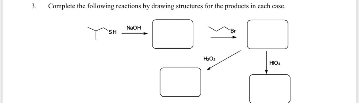 3.
Complete the following reactions by drawing structures for the products in each case.
NaOH
SH
Br
H2O2
HIO4
