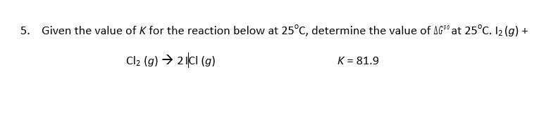 Given the value of K for the reaction below at 25°C, determine the value of AG° at 25°C. I2(g) +
5.
Cl2 (g)2(cl (g)
K-81.9
