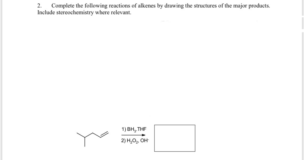 2.
Complete the following reactions of alkenes by drawing the structures of the major products.
Include stereochemistry where relevant.
1) ВН, ТHF
2) Н,О2, ОН
