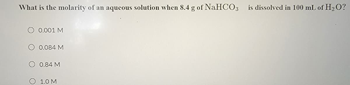 What is the molarity of an aqueous solution when 8.4 g of NaHCO3 is dissolved in 100 mL of H₂O?
O 0.001 M
0.084 M
O 0.84 M
O 1.0 M