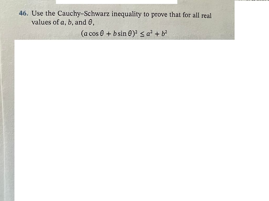 46. Use the Cauchy-Schwarz inequality to prove that for all real
values of a, b, and e,
(a cos e + b sin e)² < a² + b²
