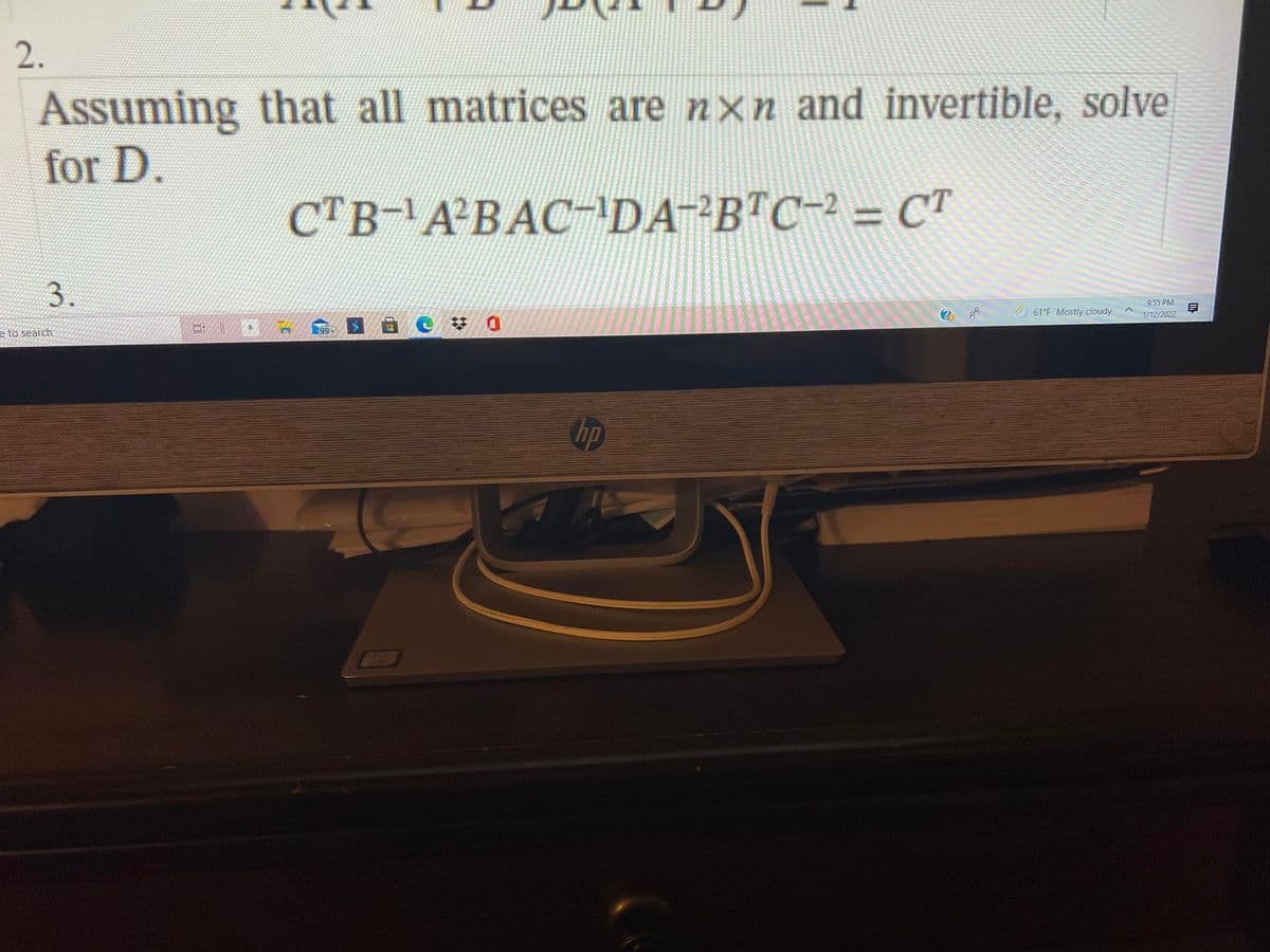 2.
Assuming that all matrices are nxn and invertible, solve
for D.
CTB-A BAC¬DA²²B™C-² = CT
%3D
3.
9:55 PM
61°F Mostly cloudy
1/12/2022
梦 0
e to search
99
