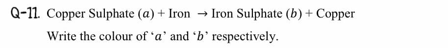 Q-11. Copper Sulphate (a) + Iron → Iron Sulphate (b) + Copper
Write the colour of 'a' and 'b’ respectively.
