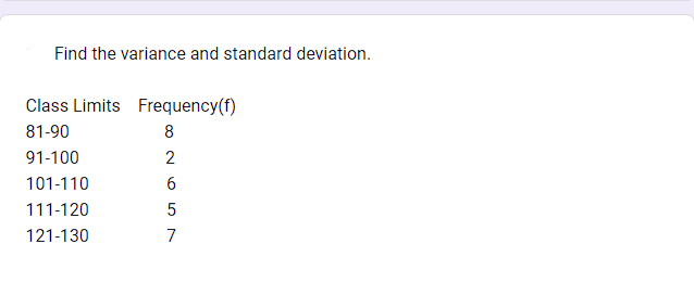 Find the variance and standard deviation.
Class Limits Frequency (f)
81-90
8
91-100
101-110
111-120
121-130
2
6
5
7