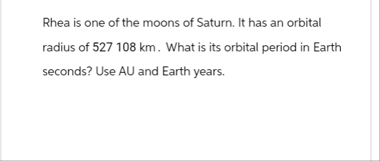 Rhea is one of the moons of Saturn. It has an orbital
radius of 527 108 km. What is its orbital period in Earth
seconds? Use AU and Earth years.