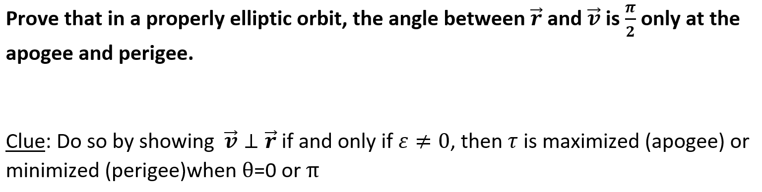 properly elliptic orbit, the angle between 7 and v is only at the
Prove that in a
2
apogee and perigee.
Clue: Do so by showing v ir if and only if a
0, then T is maximized (apogee) or
minimized (perigee)when 0=0 or TT
