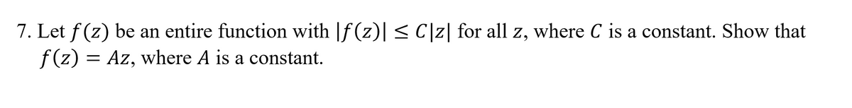 7. Let f (z) be an entire function with f (z)|< C]z| for all z, where C is a constant. Show that
f(z) = Az, where A is a constant.
