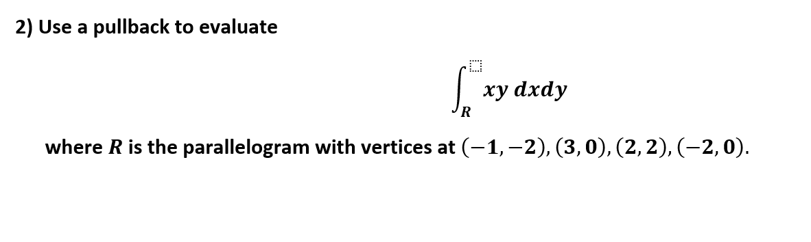 2) Use a pullback to evaluate
xy dxdy
R
where R is the parallelogram with vertices at (-1,-2), (3, 0), (2,2), (-2, 0)
