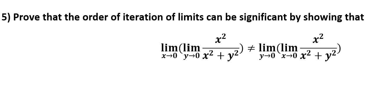 5) Prove that the order of iteration of limits can be significant by showing that
х2
lim(lim
у-0 "х-0 х2 + y
х2
lim(lim
х э0 "у >0 х2 + y
