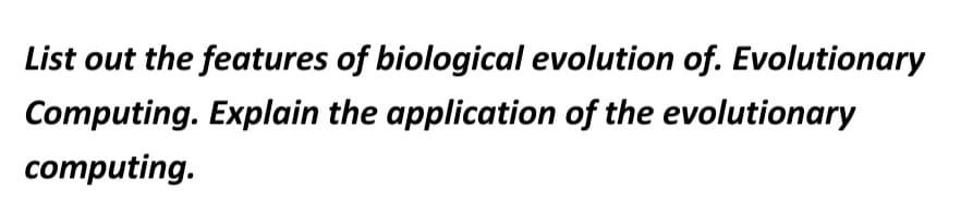 List out the features of biological evolution of. Evolutionary
Computing. Explain the application of the evolutionary
computing.
