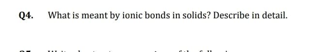 Q4.
What is meant by ionic bonds in solids? Describe in detail.
