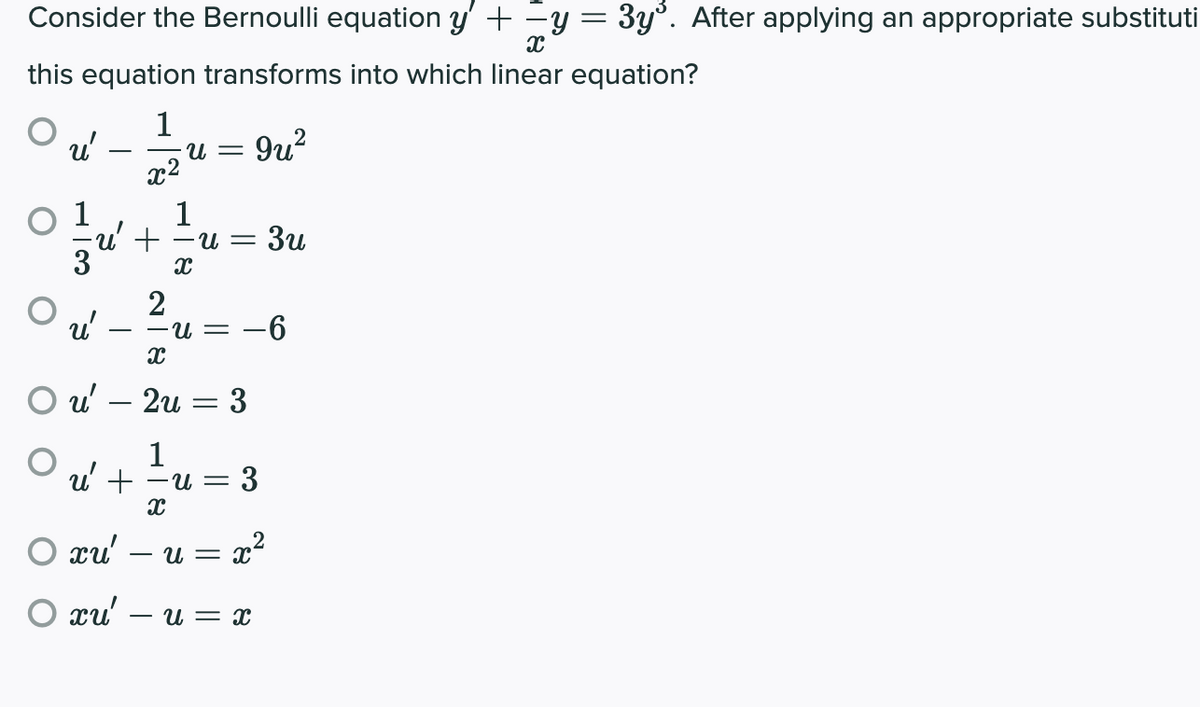 Consider the Bernoulli equation y' + -y = 3y°. After applying an appropriate substituti
this equation transforms into which linear equation?
1
u'
x2
9u?
U =
-
1
3u
2
u'
-9-
- - U =
O u' – 2u :
3
u' +
3
O xu'
U = x
O xu' – u= x
||
