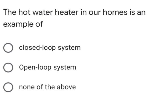 The hot water heater in our homes is an
example of
closed-loop system
O Open-loop system
none of the above
