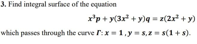 3. Find integral surface of the equation
x³p+y(3x² + y)q = z(2x² + y)
which passes through the curve I: x = 1, y = s, z = s(1 + s).