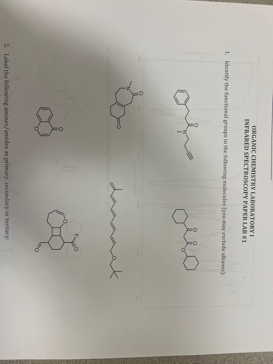 ORGANIC CHEMISTRY LABORATORY I
INFRARED SPECTROSCOPY PAPER LAB #1
1. Identify the functional groups in the following molecules (you may exclude alkanes):
or
2. Label the following amines/amides as primary, secondary or tertiary: