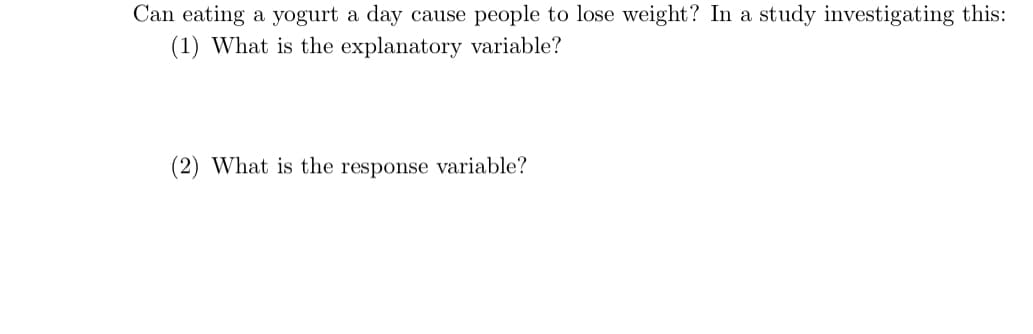 Can eating a yogurt a day cause people to lose weight? In a study investigating this:
(1) What is the explanatory variable?
(2) What is the response variable?