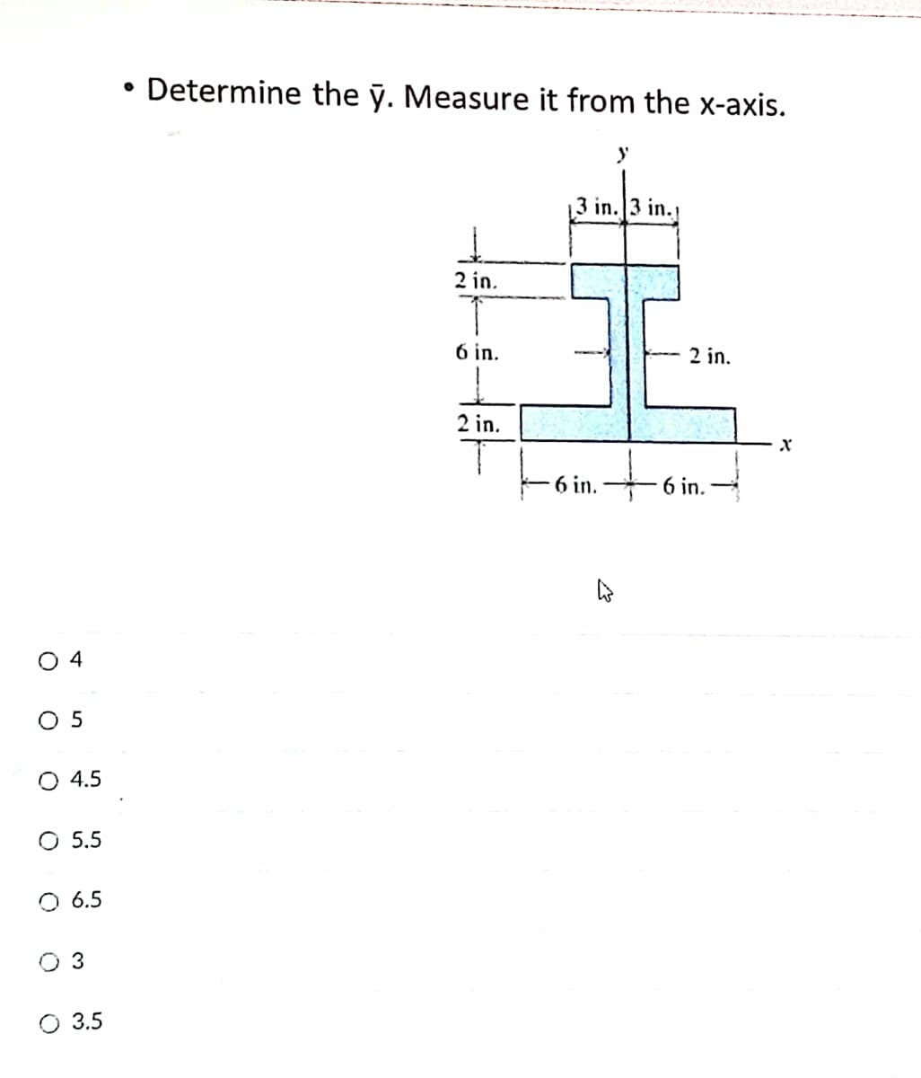 • Determine the ỹ. Measure it from the x-axis.
3 in. 3 in.,
2 in.
6 in.
2 in.
2 in.
to
6 in.
6 in.
O 4
O 5
O 4.5
O 5.5
O 6.5
O 3
O 3.5
