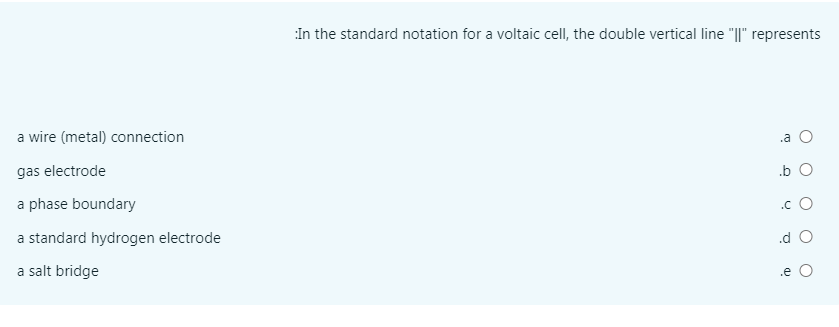 In the standard notation for a voltaic cell, the double vertical line "|I" represents
a wire (metal) connection
.a
gas electrode
.b O
a phase boundary
.c O
a standard hydrogen electrode
.d O
a salt bridge
.e
