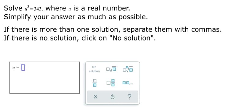 Solve u = 343, where u is a real number.
Simplify your answer as much as possible.
If there is more than one solution, separate them with commas.
If there is no solution, click on "No solution".
No
solution
?
Dlo
