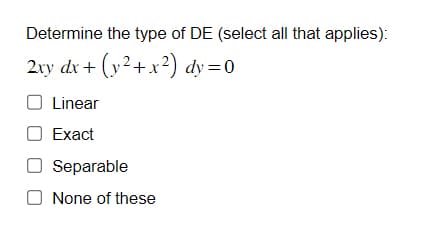 Determine the type of DE (select all that applies):
2xy dx + (y² + x²) dy=0
Linear
Exact
O Separable
None of these