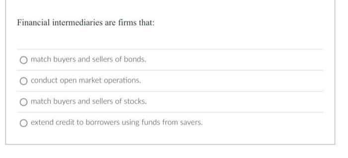 Financial intermediaries are firms that:
match buyers and sellers of bonds.
O conduct open market operations.
match buyers and sellers of stocks.
extend credit to borrowers using funds from savers.
