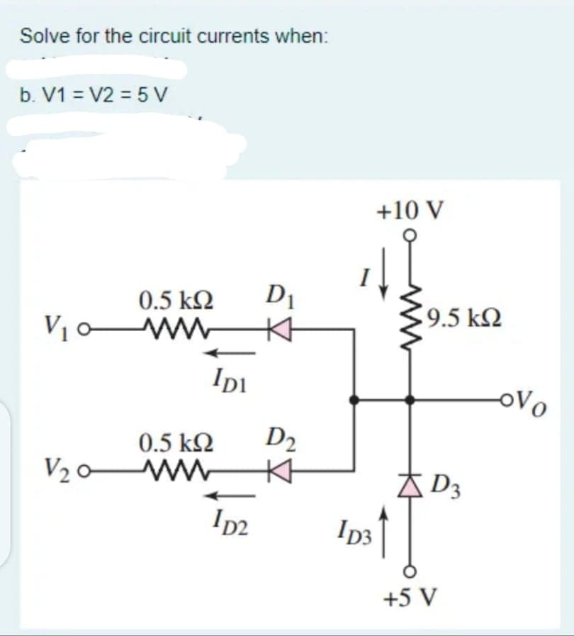 Solve for the circuit currents when:
b. V1 = V2 = 5 V
+10 V
0.5 k2
D1
9.5 k2
V1o W K
IDI
oVo
0.5 k2
D2
V20 w
A D3
I2
ID3
+5 V
