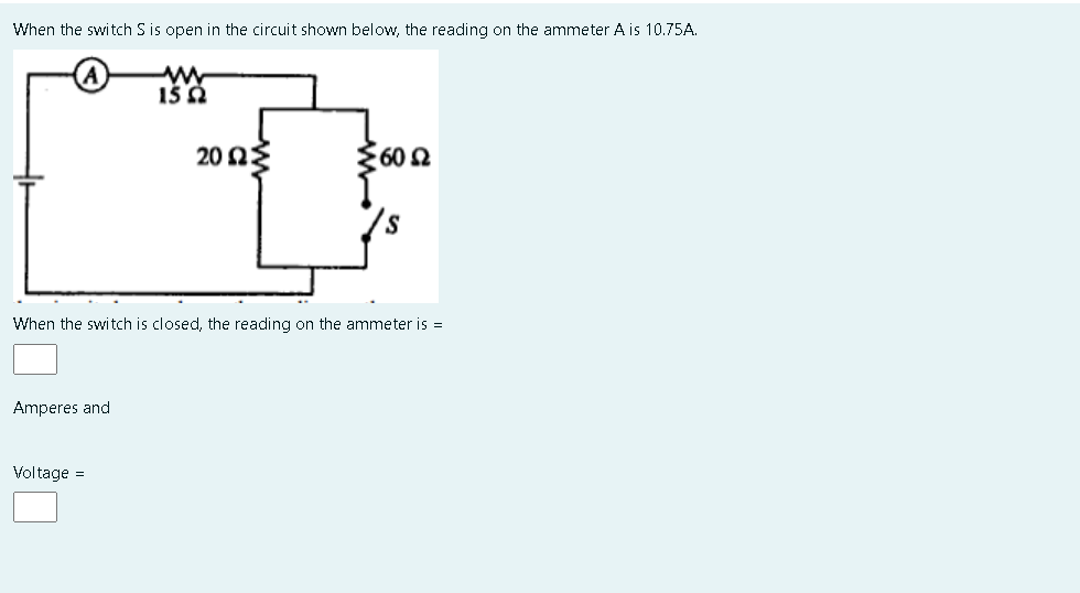 When the switch S is open in the circuit shown below, the reading on the ammeter A is 10.75A.
20 Ως
60 2
When the switch is closed, the reading on the ammeter is =
Amperes and
Voltage =

