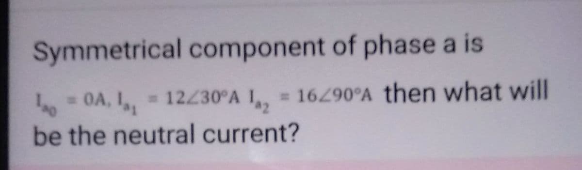Symmetrical component of phase a is
=
10A, 1₁, 12/30°A 1, 16290°A then what will
= =
be the neutral current?