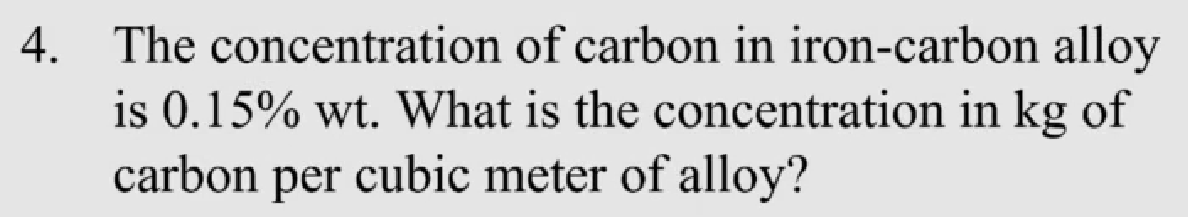 4. The concentration of carbon in iron-carbon alloy
is 0.15% wt. What is the concentration in kg of
carbon per cubic meter of alloy?