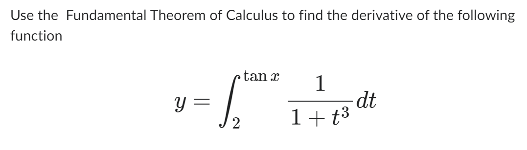 Use the Fundamental Theorem of Calculus to find the derivative of the following
function
Y
=
tan x
1
1+t³
dt