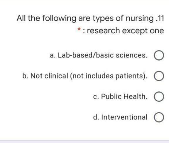 All the following are types of nursing.11
* : research except one
a. Lab-based/basic sciences.
b. Not clinical (not includes patients).
c. Public Health. O
d. Interventional O
