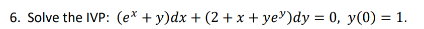 6. Solve the IVP: (ex + y)dx + (2 + x + ye³)dy = 0, y(0) = 1.