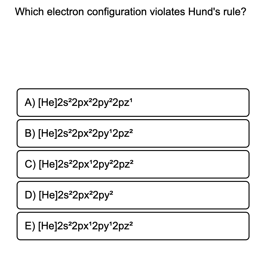 Which electron configuration violates Hund's rule?
A) [He]2s°2px²2py 2pz'
B) [He]2s°2px²2py'2pz?
C) [He]2s²2px'2py®2pz?
D) [He]2s²2px²2py?
E) [He]2s°2px'2py'2pz?
