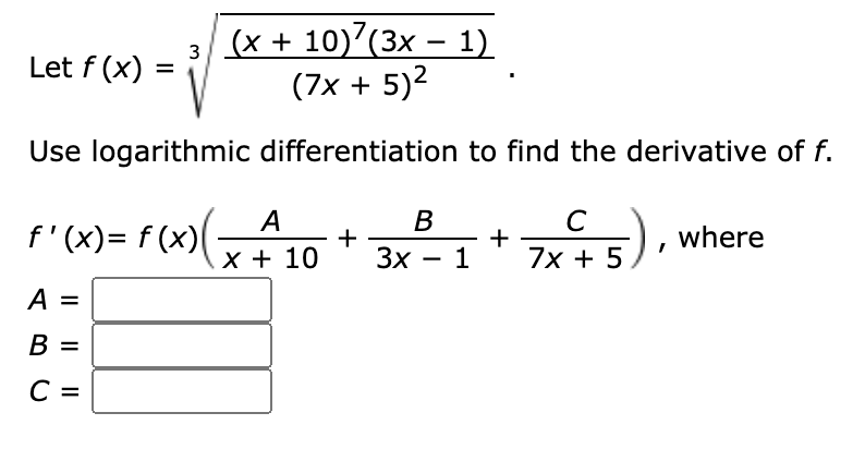(x + 10)’(3x – 1)
(7x + 5)2
Let f (x)
Use logarithmic differentiation to find the derivative of f.
А
C
f'(x)= f (x)(
+
Зх — 1
where
+
7x +5)
x + 10
A =
А
В
%D
C
%|
