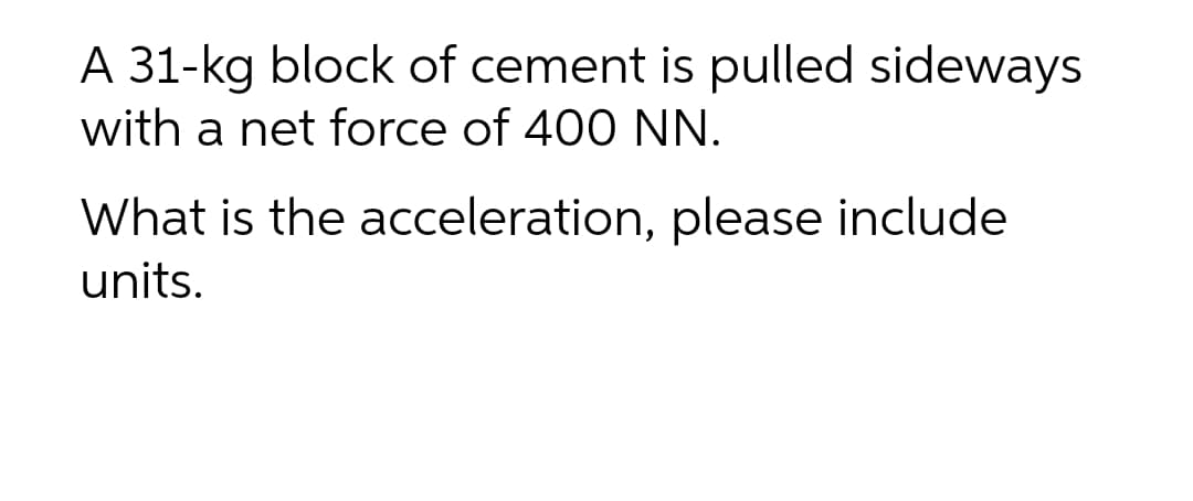 A 31-kg block of cement is pulled sideways
with a net force of 400 NN.
What is the acceleration, please include
units.
