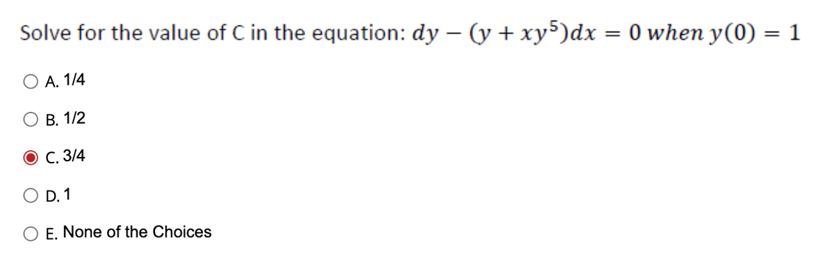 Solve for the value of C in the equation: dy − (y + xy5)dx = 0 when y(0) = 1
O A. 1/4
B. 1/2
O C. 3/4
D. 1
O E. None of the Choices