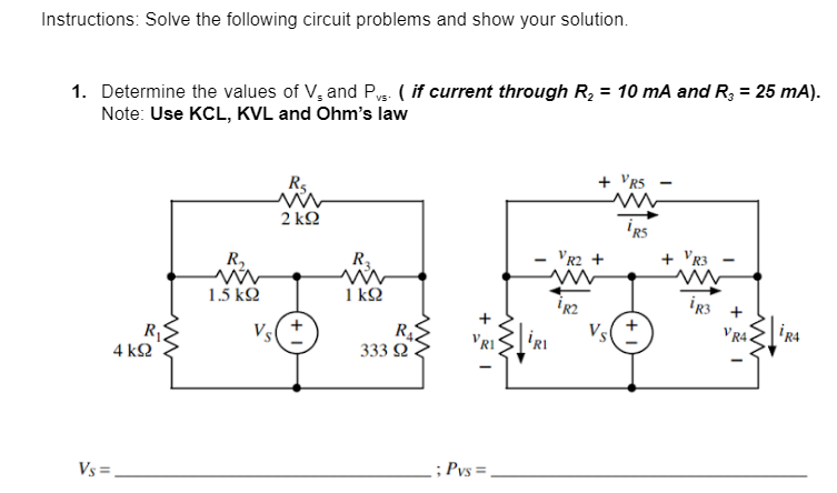 Instructions: Solve the following circuit problems and show your solution.
1. Determine the values of V, and Pvs. (if current through R₂ = 10 mA and R3 = 25 mA).
Note: Use KCL, KVL and Ohm's law
R₂
+ VRS
2k92
Vs=
4 k92
R₂
1.5 ΚΩ
Vs(
R₂.
1kQ2
R₁
333 Ω
+ I
; Pvs =
IRI
VR2 +
¹R2
iRS
+ R3
www
iR3
4}|²R4
VRA.