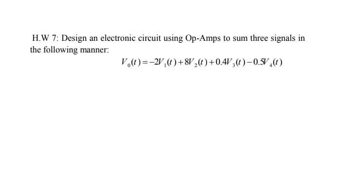 H.W 7: Design an electronic circuit using Op-Amps to sum three signals in
the following manner:
Vt) =-2V,(1)+8V,t)+0.4V,(t)-0.5V (t)
