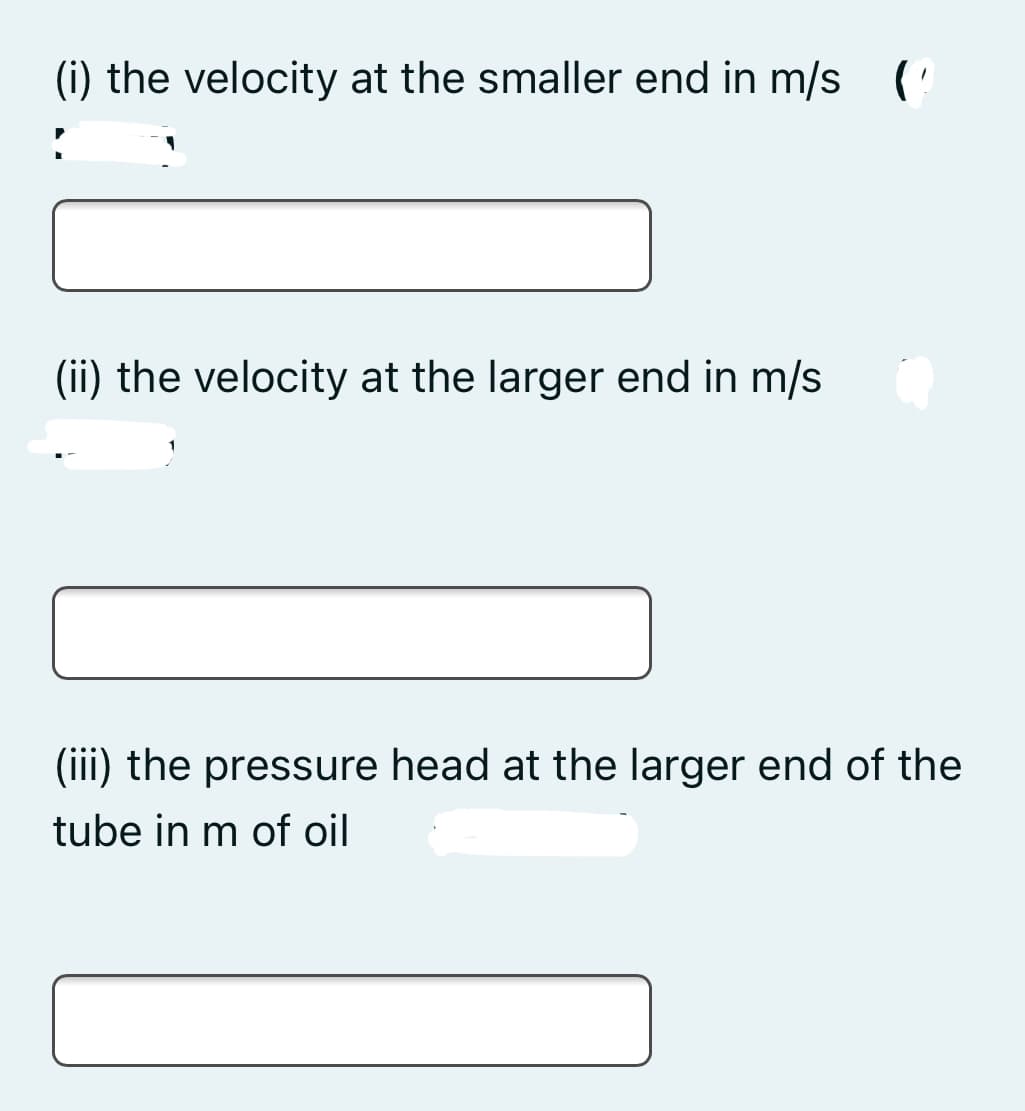 (i) the velocity at the smaller end in m/s (!
(ii) the velocity at the larger end in m/s
(iii) the pressure head at the larger end of the
tube in m of oil
