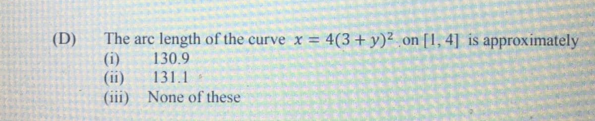 The arc length of the curve x 4(3+ y)² on [1, 4] is approximately
(i)
(ii)
(iii) None of these
(D)
130.9
131.1
