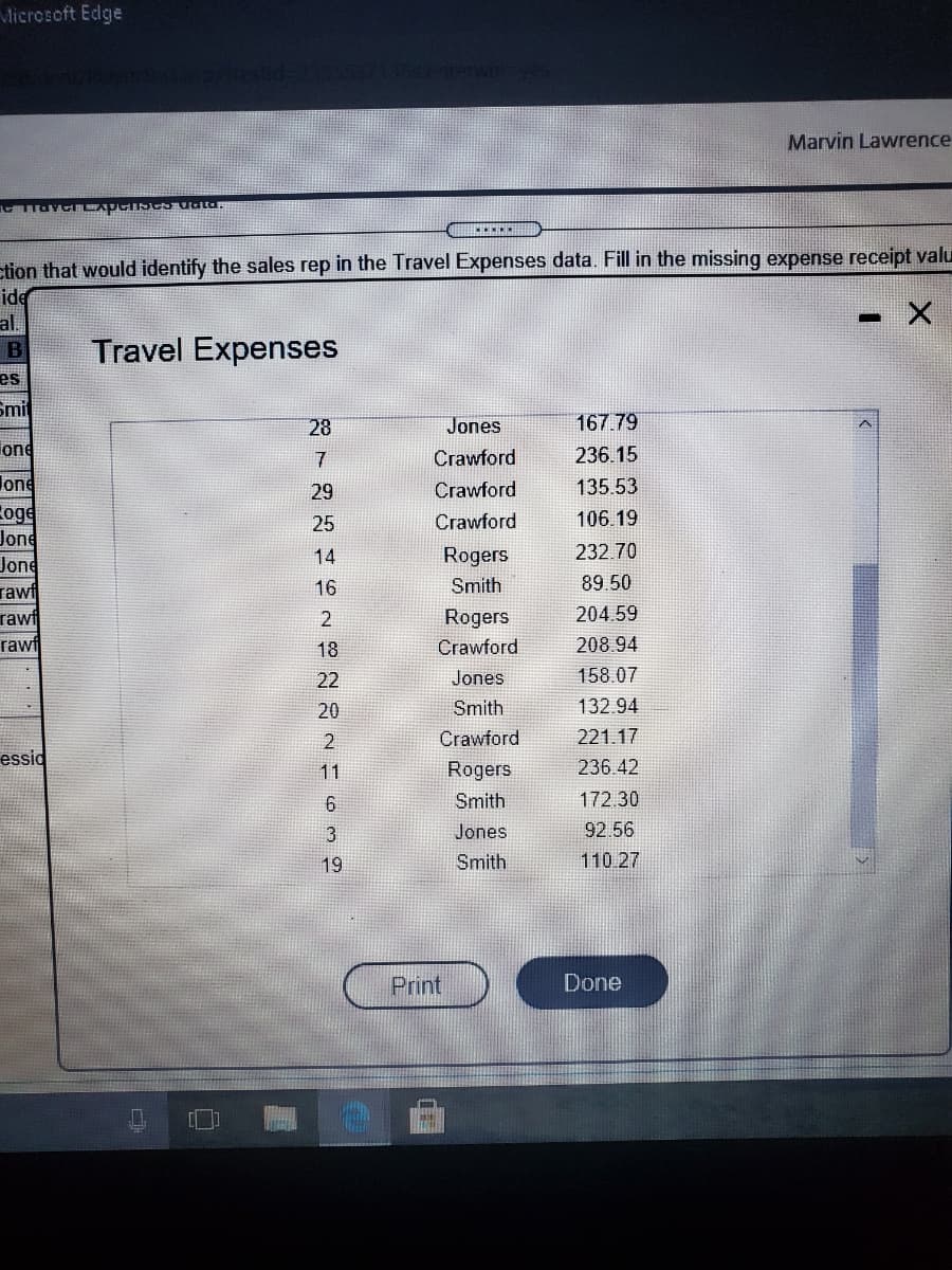 Microsoft Edge
Marvin Lawrence
etion that would identify the sales rep in the Travel Expenses data. Fill in the missing expense receipt valu
ide
al.
Travel Expenses
es
Smi
28
Jones
167.79
one
7
Crawford
236.15
Jone
29
Crawfor
135.53
Zoge
Jone
Jone
25
Crawford
106.19
14
Rogers
232.70
rawf
16
Smith
89.50
Rogers
204.59
rawf
rawf
18
Crawford
208.94
22
Jones
158.07
20
Smith
132.94
Crawford
221.17
essid
11
Rogers
236.42
Smith
172.30
Jones
92.56
19
Smith
110.27
Print
Done
