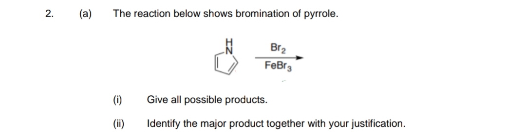 2.
(a)
The reaction below shows bromination of pyrrole.
Br2
FeBr3
(i)
Give all possible products.
(ii)
Identify the major product together with your justification.
