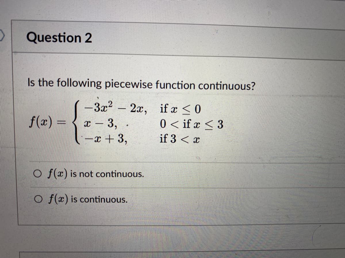 Question 2
Is the following piecewise function continuous?
if x ≤0
0<if x < 3
if 3 < x
f(x) =
-3x²2x,
x - 3, .
-x + 3,
O f(x) is not continuous.
Of(x) is continuous.