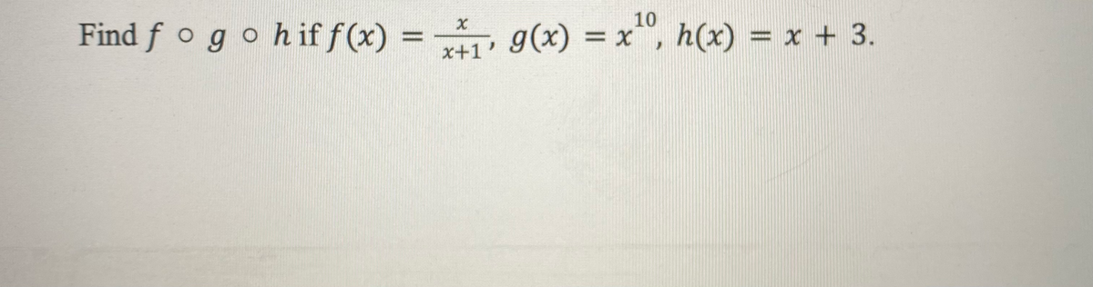 10
Find f ogoh if f(x)
= ,
g(x) = x, h(x) = x + 3.
x+1'
