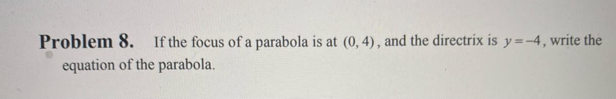 Problem 8. If the focus of a parabola is at (0, 4), and the directrix is y=-4, write the
equation of the parabola.
